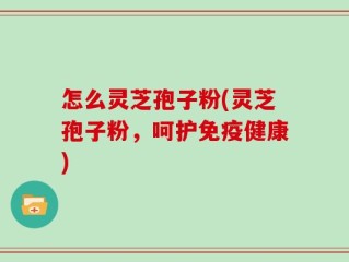 怎么灵芝孢子粉(灵芝孢子粉，呵护免疫健康)