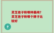 灵芝孢子粉哪种最纯？灵芝孢子粉哪个牌子比较好