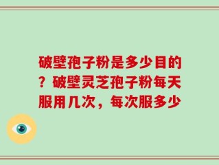 破壁孢子粉是多少目的？破壁灵芝孢子粉每天服用几次，每次服多少