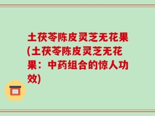 土茯苓陈皮灵芝无花果(土茯苓陈皮灵芝无花果：中药组合的惊人功效)