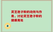 灵芝孢子粉的功效与作用，讨论灵芝孢子粉的健康用处