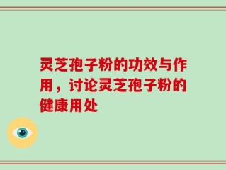 灵芝孢子粉的功效与作用，讨论灵芝孢子粉的健康用处