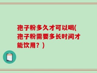 孢子粉多久才可以喝(孢子粉需要多长时间才能饮用？)