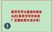紫灵芝可以直接吃嘛怎么吃(紫灵芝可否食用？正确食用方法分享)