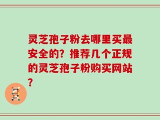 灵芝孢子粉去哪里买最安全的？推荐几个正规的灵芝孢子粉购买网站？