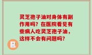 灵芝孢子油对身体有副作用吗？在医院看见有些病人吃灵芝孢子油，这样不会有问题吗？