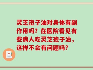 灵芝孢子油对身体有副作用吗？在医院看见有些病人吃灵芝孢子油，这样不会有问题吗？