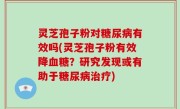 灵芝孢子粉对糖尿病有效吗(灵芝孢子粉有效降血糖？研究发现或有助于糖尿病治疗)