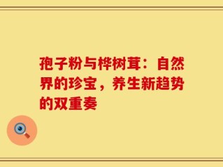 孢子粉与桦树茸：自然界的珍宝，养生新趋势的双重奏