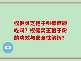 权健灵芝孢子粉癌症能吃吗？权健灵芝孢子粉的功效与安全性解析？