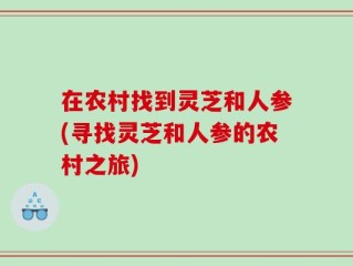 在农村找到灵芝和人参(寻找灵芝和人参的农村之旅)