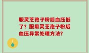 服灵芝孢子粉后血压低了？服用灵芝孢子粉后血压异常处理方法？