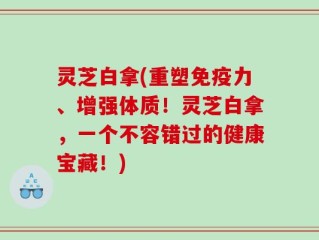 灵芝白拿(重塑免疫力、增强体质！灵芝白拿，一个不容错过的健康宝藏！)