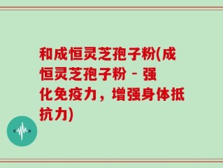 和成恒灵芝孢子粉(成恒灵芝孢子粉 - 强化免疫力，增强身体抵抗力)