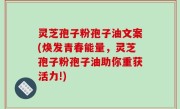 灵芝孢子粉孢子油文案(焕发青春能量，灵芝孢子粉孢子油助你重获活力!)