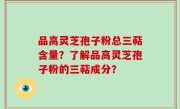 品高灵芝孢子粉总三萜含量？了解品高灵芝孢子粉的三萜成分？