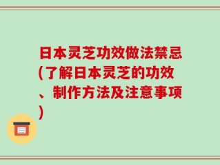 日本灵芝功效做法禁忌(了解日本灵芝的功效、制作方法及注意事项)