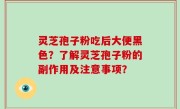 灵芝孢子粉吃后大便黑色？了解灵芝孢子粉的副作用及注意事项？