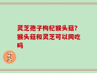 灵芝孢子枸杞猴头菇？猴头菇和灵芝可以同吃吗