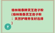 格林斯泰牌灵芝孢子粉(格林斯泰灵芝孢子粉：天然护理养生好选择)