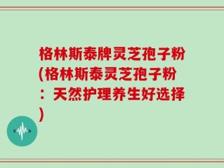 格林斯泰牌灵芝孢子粉(格林斯泰灵芝孢子粉：天然护理养生好选择)