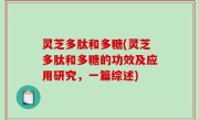 灵芝多肽和多糖(灵芝多肽和多糖的功效及应用研究，一篇综述)