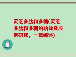 灵芝多肽和多糖(灵芝多肽和多糖的功效及应用研究，一篇综述)
