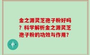 金之源灵芝孢子粉好吗？科学解析金之源灵芝孢子粉的功效与作用？