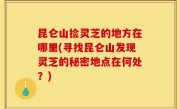 昆仑山捡灵芝的地方在哪里(寻找昆仑山发现灵芝的秘密地点在何处？)