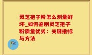 灵芝孢子粉怎么测量好坏_如何鉴别灵芝孢子粉质量优劣：关键指标与方法