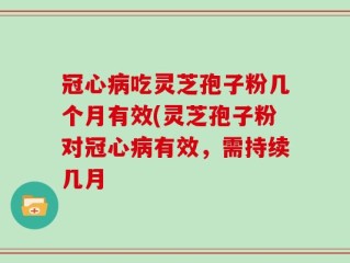冠心病吃灵芝孢子粉几个月有效(灵芝孢子粉对冠心病有效，需持续几月
