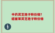 中药灵芝孢子粉价格？纽崔莱灵芝孢子粉价格