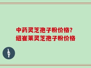 中药灵芝孢子粉价格？纽崔莱灵芝孢子粉价格