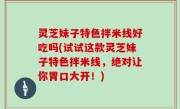 灵芝妹子特色拌米线好吃吗(试试这款灵芝妹子特色拌米线，绝对让你胃口大开！)