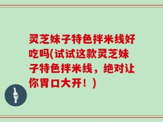 灵芝妹子特色拌米线好吃吗(试试这款灵芝妹子特色拌米线，绝对让你胃口大开！)