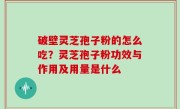 破壁灵芝孢子粉的怎么吃？灵芝孢子粉功效与作用及用量是什么