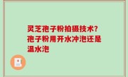 灵芝孢子粉拍摄技术？孢子粉用开水冲泡还是温水泡