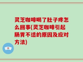 灵芝咖啡喝了肚子疼怎么回事(灵芝咖啡引起肠胃不适的原因及应对方法)