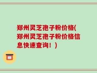 郑州灵芝孢子粉价格(郑州灵芝孢子粉价格信息快速查询！)