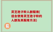 灵芝孢子粉人群服用(适合使用灵芝孢子粉的人群及其服用方法)