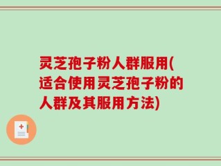 灵芝孢子粉人群服用(适合使用灵芝孢子粉的人群及其服用方法)