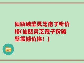 仙瓯破壁灵芝孢子粉价格(仙瓯灵芝孢子粉破壁震撼价格！)
