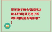 灵芝孢子粉会引起肝功能不好吗(灵芝孢子粉对肝功能是否有影响?)