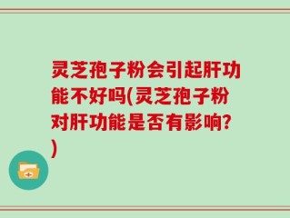 灵芝孢子粉会引起肝功能不好吗(灵芝孢子粉对肝功能是否有影响？)