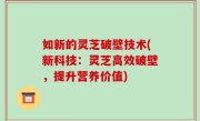 如新的灵芝破壁技术(新科技：灵芝高效破壁，提升营养价值)