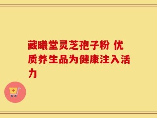 藏曦堂灵芝孢子粉 优质养生品为健康注入活力