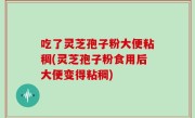 吃了灵芝孢子粉大便粘稠(灵芝孢子粉食用后大便变得粘稠)