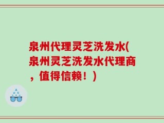 泉州代理灵芝洗发水(泉州灵芝洗发水代理商，值得信赖！)