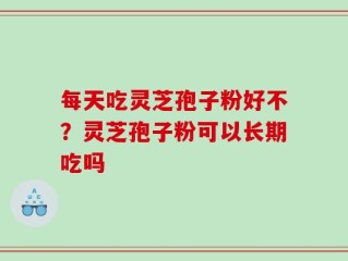 每天吃灵芝孢子粉好不？灵芝孢子粉可以长期吃吗