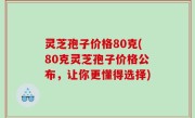 灵芝孢子价格80克(80克灵芝孢子价格公布，让你更懂得选择)